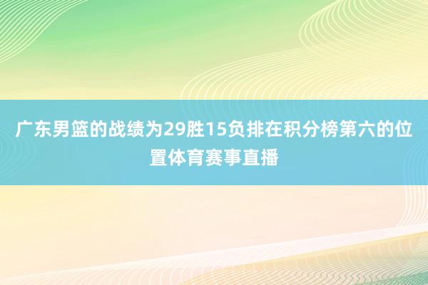 广东男篮的战绩为29胜15负排在积分榜第六的位置体育赛事直播