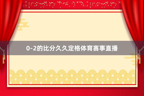 0-2的比分久久定格体育赛事直播