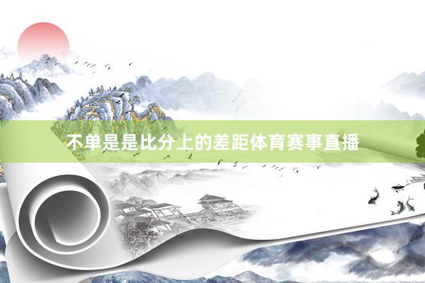 不单是是比分上的差距体育赛事直播
