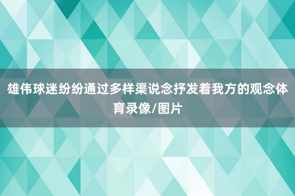 雄伟球迷纷纷通过多样渠说念抒发着我方的观念体育录像/图片