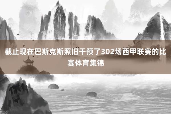 截止现在巴斯克斯照旧干预了302场西甲联赛的比赛体育集锦