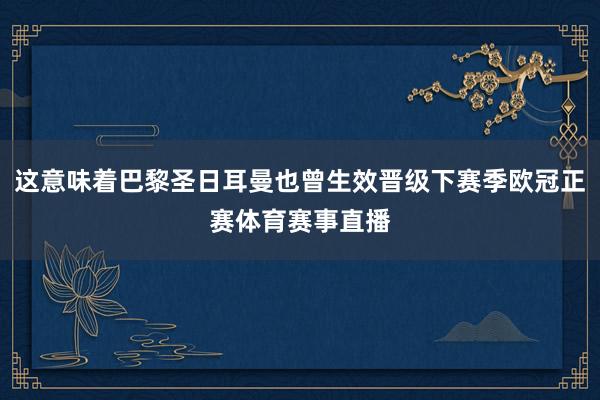 这意味着巴黎圣日耳曼也曾生效晋级下赛季欧冠正赛体育赛事直播