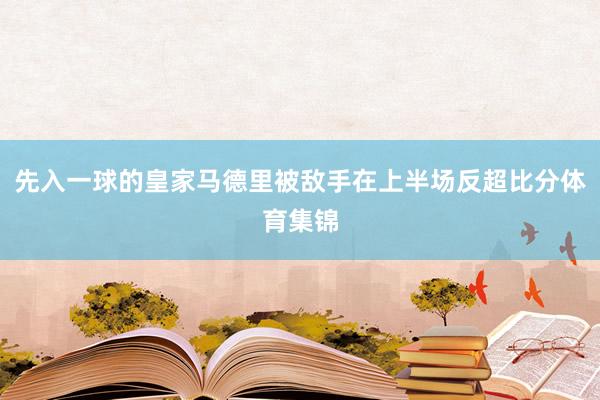 先入一球的皇家马德里被敌手在上半场反超比分体育集锦