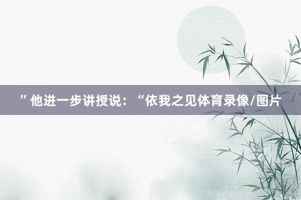 ”他进一步讲授说：“依我之见体育录像/图片