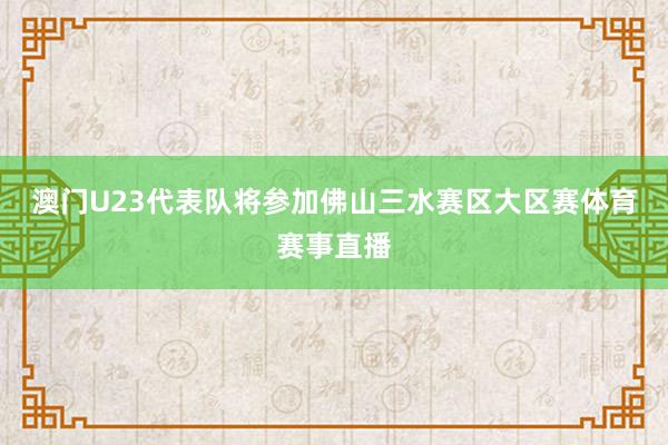 澳门U23代表队将参加佛山三水赛区大区赛体育赛事直播