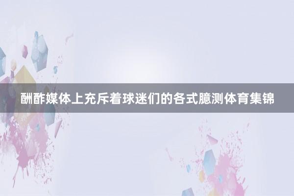 酬酢媒体上充斥着球迷们的各式臆测体育集锦