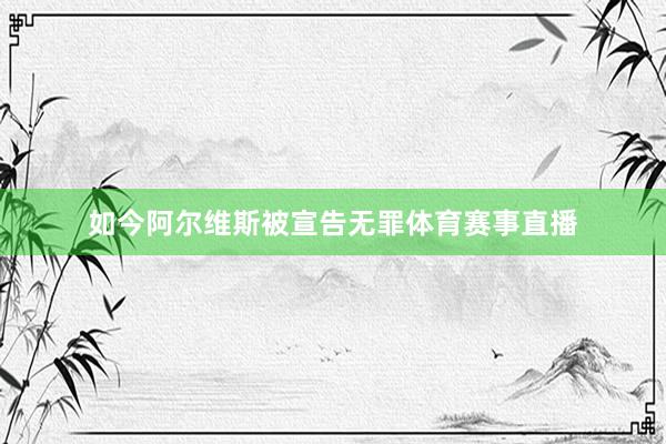 如今阿尔维斯被宣告无罪体育赛事直播