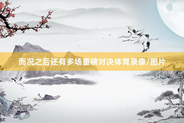 而况之后还有多场重磅对决体育录像/图片