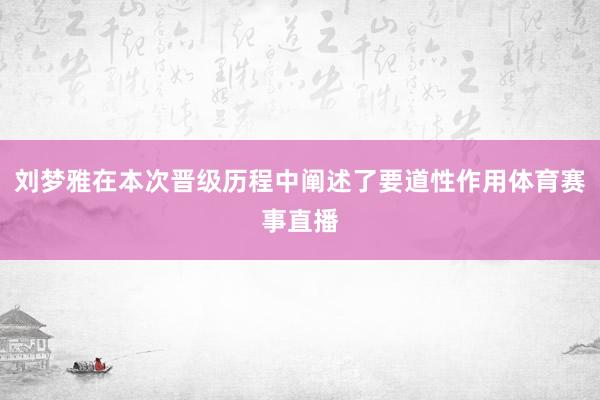 刘梦雅在本次晋级历程中阐述了要道性作用体育赛事直播