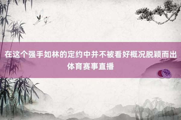 在这个强手如林的定约中并不被看好概况脱颖而出体育赛事直播