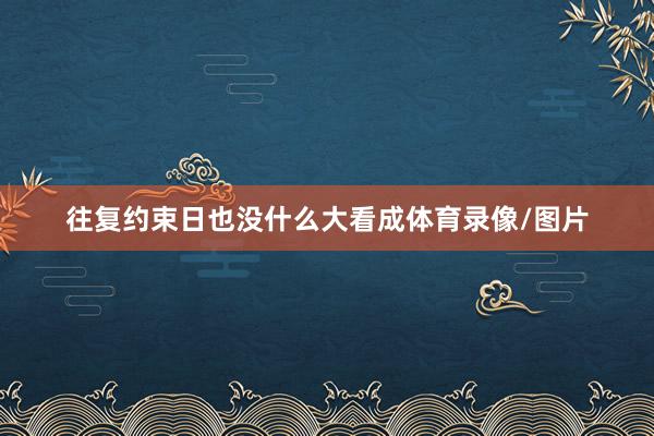 往复约束日也没什么大看成体育录像/图片