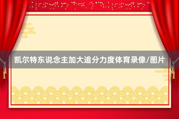 凯尔特东说念主加大追分力度体育录像/图片