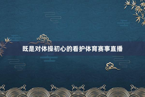 既是对体操初心的看护体育赛事直播