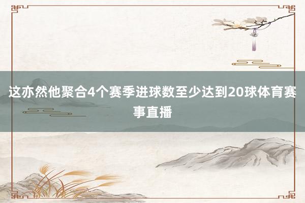 这亦然他聚合4个赛季进球数至少达到20球体育赛事直播