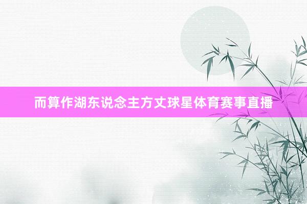 而算作湖东说念主方丈球星体育赛事直播