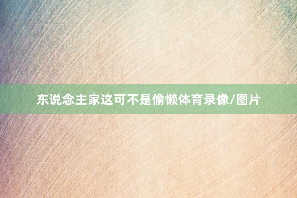 东说念主家这可不是偷懒体育录像/图片