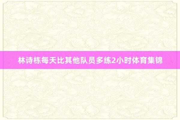 林诗栋每天比其他队员多练2小时体育集锦