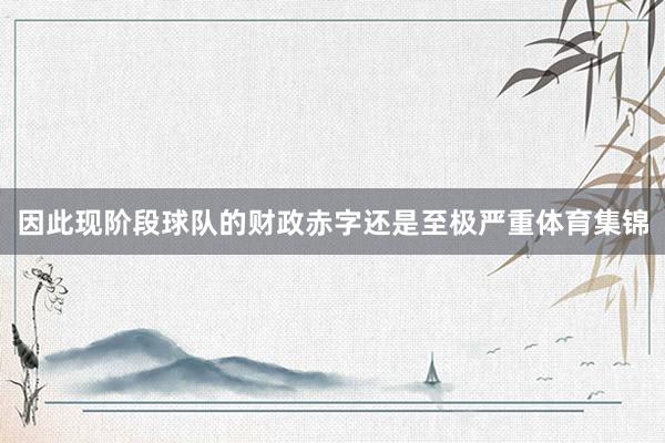因此现阶段球队的财政赤字还是至极严重体育集锦
