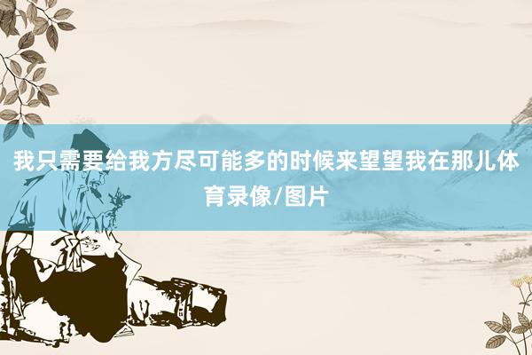 我只需要给我方尽可能多的时候来望望我在那儿体育录像/图片