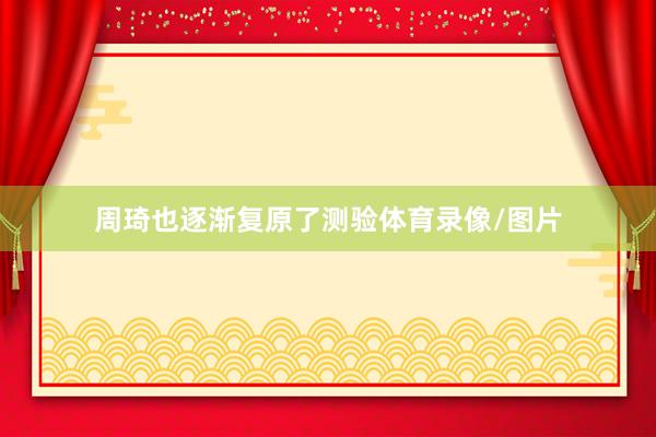 周琦也逐渐复原了测验体育录像/图片