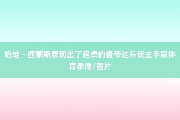 哈维 - 西蒙斯展现出了超卓的盘带过东谈主手段体育录像/图片