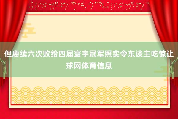但赓续六次败给四届寰宇冠军照实令东谈主吃惊让球网体育信息