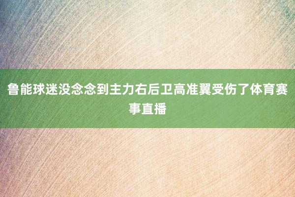 鲁能球迷没念念到主力右后卫高准翼受伤了体育赛事直播
