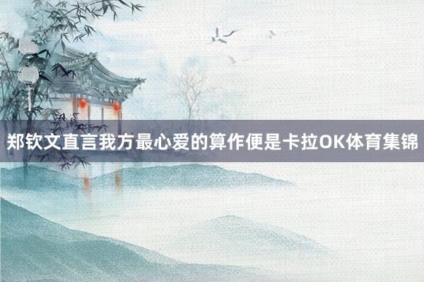 郑钦文直言我方最心爱的算作便是卡拉OK体育集锦