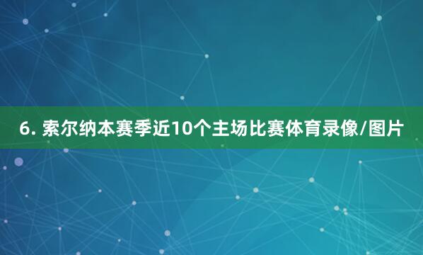 6. 索尔纳本赛季近10个主场比赛体育录像/图片