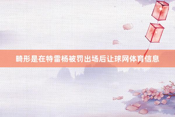 畸形是在特雷杨被罚出场后让球网体育信息