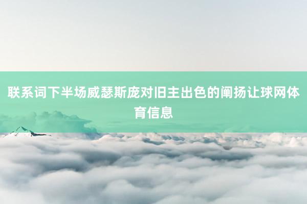 联系词下半场威瑟斯庞对旧主出色的阐扬让球网体育信息