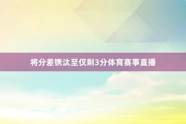 将分差镌汰至仅剩3分体育赛事直播