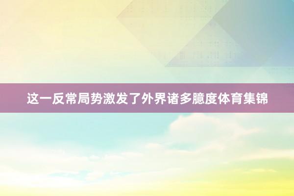 这一反常局势激发了外界诸多臆度体育集锦