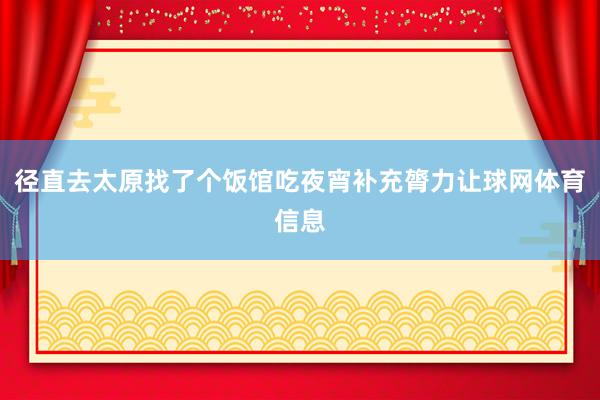 径直去太原找了个饭馆吃夜宵补充膂力让球网体育信息