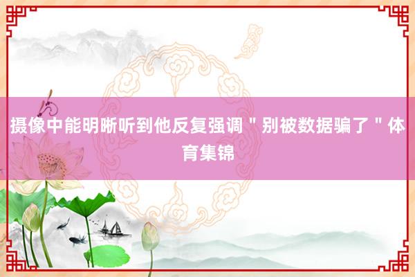 摄像中能明晰听到他反复强调＂别被数据骗了＂体育集锦