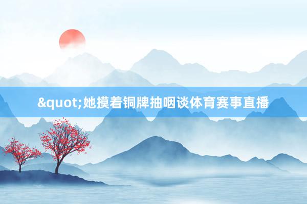 "她摸着铜牌抽咽谈体育赛事直播