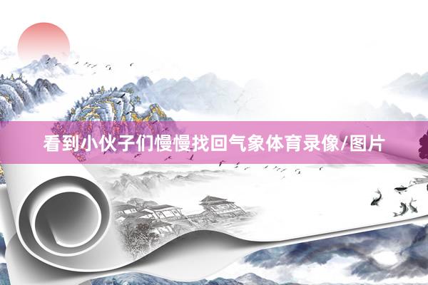看到小伙子们慢慢找回气象体育录像/图片