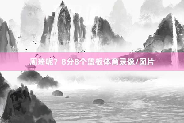 周琦呢？8分8个篮板体育录像/图片