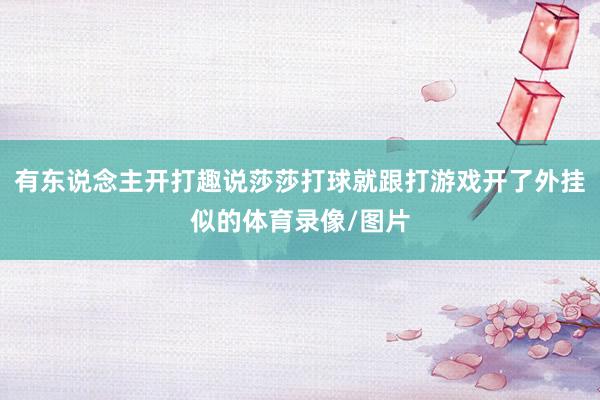 有东说念主开打趣说莎莎打球就跟打游戏开了外挂似的体育录像/图片