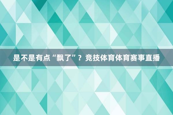 是不是有点“飘了”?竞技体育体育赛事直播