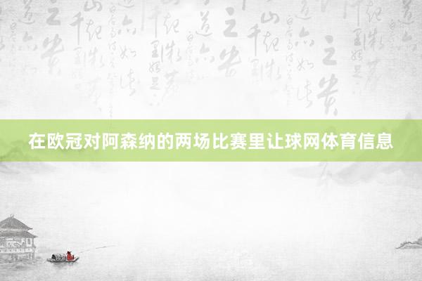 在欧冠对阿森纳的两场比赛里让球网体育信息