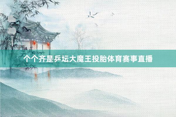 个个齐是乒坛大魔王投胎体育赛事直播