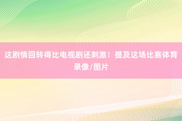 这剧情回转得比电视剧还刺激！提及这场比赛体育录像/图片