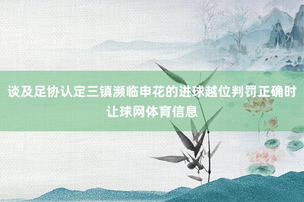 谈及足协认定三镇濒临申花的进球越位判罚正确时让球网体育信息