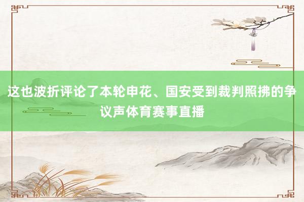 这也波折评论了本轮申花、国安受到裁判照拂的争议声体育赛事直播