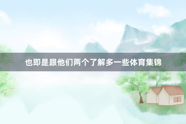 也即是跟他们两个了解多一些体育集锦