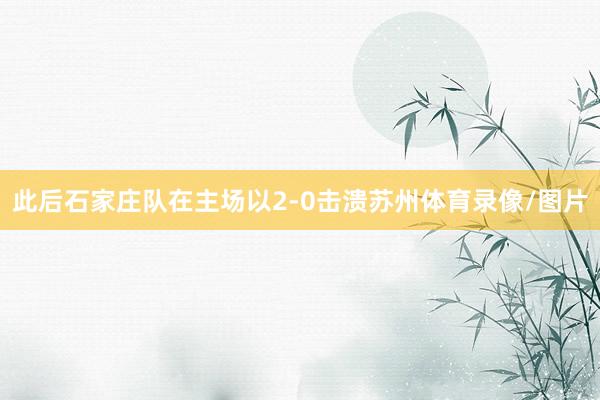 此后石家庄队在主场以2-0击溃苏州体育录像/图片