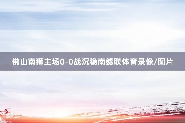 佛山南狮主场0-0战沉稳南赣联体育录像/图片