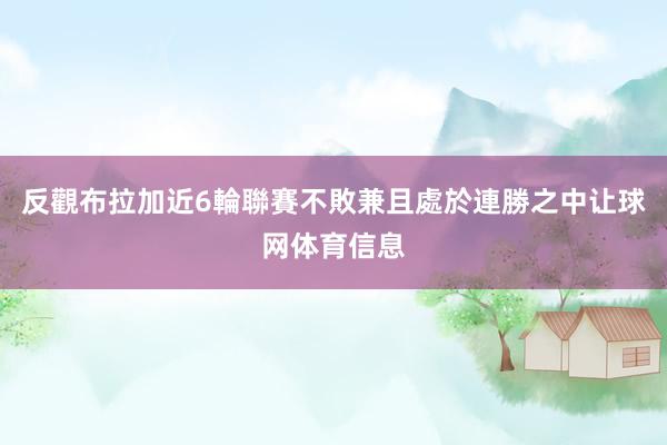 反觀布拉加近6輪聯賽不敗兼且處於連勝之中让球网体育信息