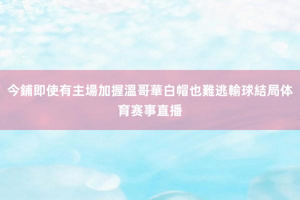 今鋪即使有主場加握溫哥華白帽也難逃輸球結局体育赛事直播